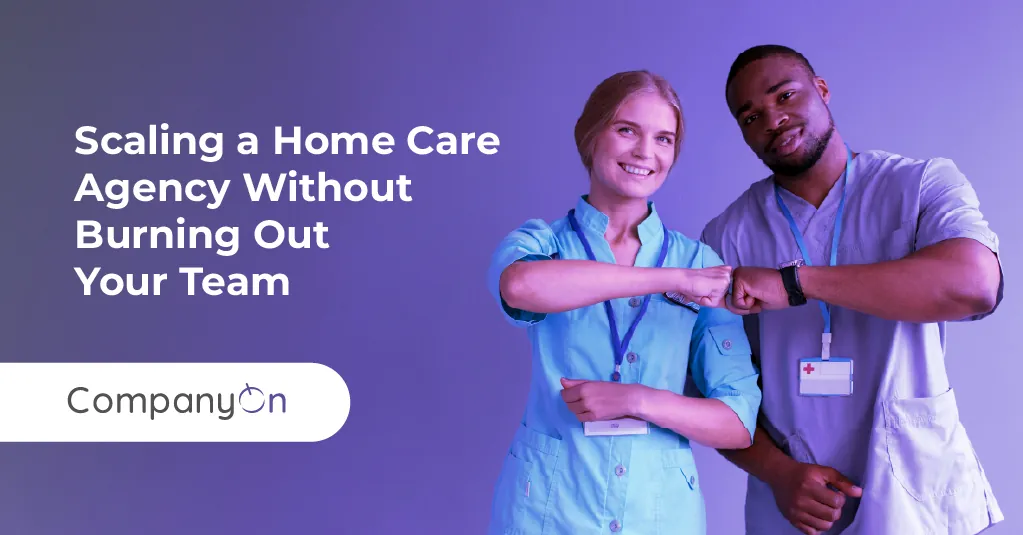 Scaling a Home Care Agency Without Burning Out Your Team