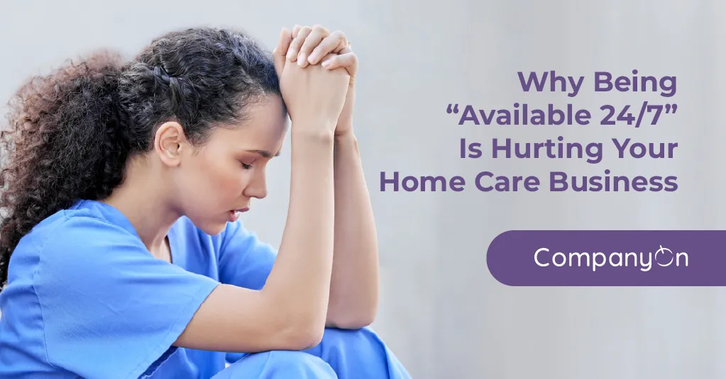 Why Being “Available 24/7” Is Hurting Your Home Care Business